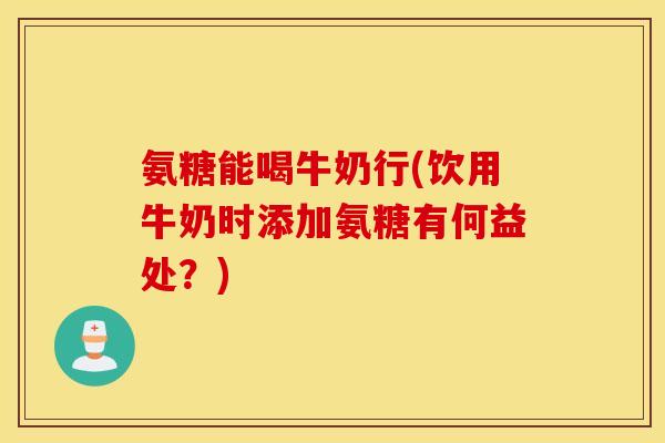 氨糖能喝牛奶行(饮用牛奶时添加氨糖有何益处?) 氨糖能喝牛奶行(饮用牛奶时添加氨糖有何益处?)