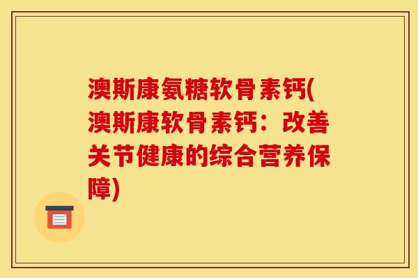 澳斯康氨糖软骨素钙(澳斯康软骨素钙:改善关节健康的综合营养保障) 澳斯康氨糖软骨素钙(澳斯康软骨素钙:改善关节健康的综合营养保障)
