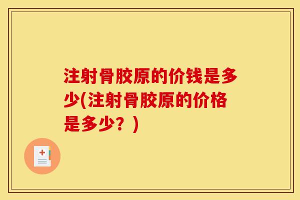 注射骨胶原的价钱是多少(注射骨胶原的价格是多少？)