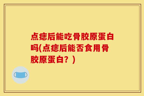 点痣后能吃骨胶原蛋白吗(点痣后能否食用骨胶原蛋白？)