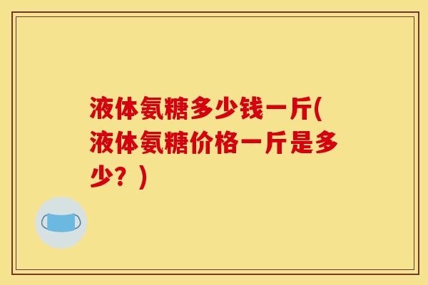 液体氨糖多少钱一斤(液体氨糖价格一斤是多少？)