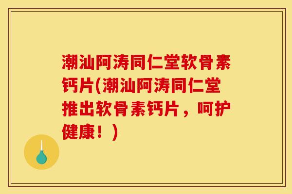 潮汕阿涛同仁堂软骨素钙片(潮汕阿涛同仁堂推出软骨素钙片，呵护健康！)
