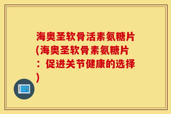 海奥圣软骨活素氨糖片(海奥圣软骨素氨糖片：促进关节健康的选择)
