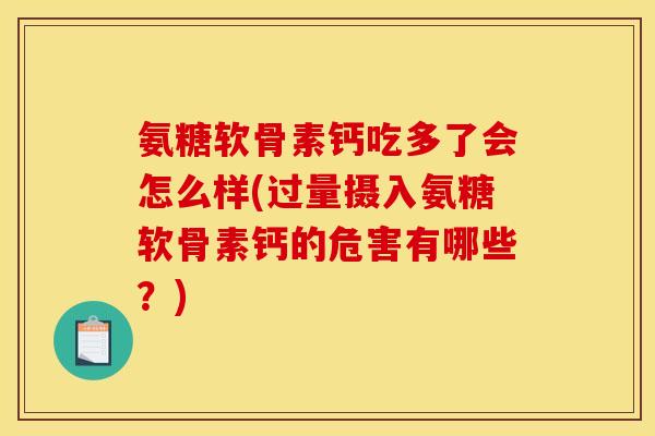 氨糖软骨素钙吃多了会怎么样(过量摄入氨糖软骨素钙的危害有哪些？)