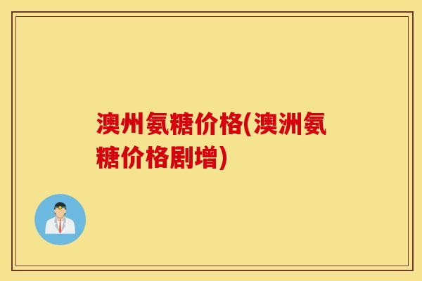 澳州氨糖价格(澳洲氨糖价格剧增)
