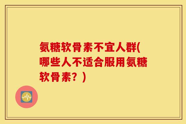 氨糖软骨素不宜人群(哪些人不适合服用氨糖软骨素？)