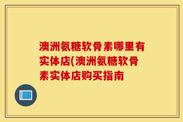 澳洲氨糖软骨素哪里有实体店(澳洲氨糖软骨素实体店购买指南
