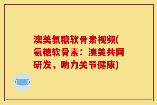 澳美氨糖软骨素视频(氨糖软骨素：澳美共同研发，助力关节健康)