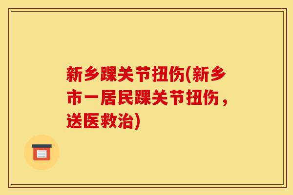 新乡踝关节扭伤(新乡市一居民踝关节扭伤，送医救治)