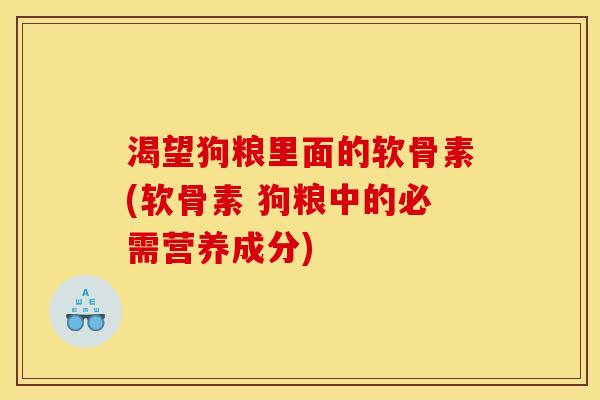 渴望狗粮里面的软骨素(软骨素 狗粮中的必需营养成分)