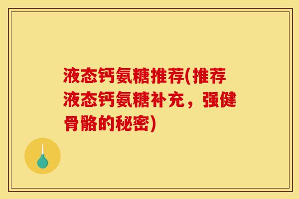 液态钙氨糖推荐(推荐液态钙氨糖补充,强健骨骼的秘密) 液态钙氨糖推荐(推荐液态钙氨糖补充,强健骨骼的秘密)