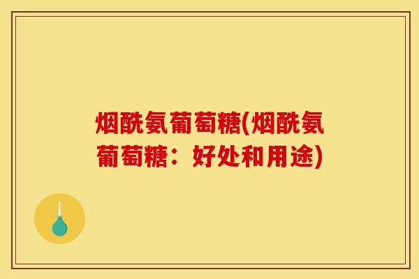 烟酰氨葡萄糖(烟酰氨葡萄糖：好处和用途)