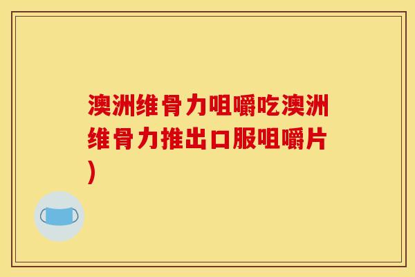 澳洲维骨力咀嚼吃澳洲维骨力推出口服咀嚼片)