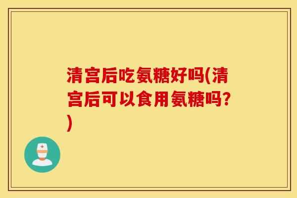 清宫后吃氨糖好吗(清宫后可以食用氨糖吗？)