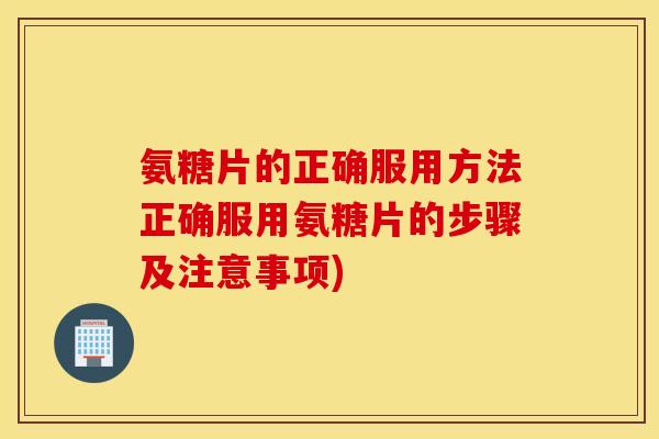 氨糖片的正确服用方法正确服用氨糖片的步骤及注意事项) 氨糖片的正确服用方法正确服用氨糖片的步骤及注意事项)