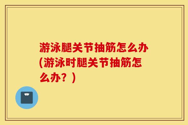 游泳腿关节抽筋怎么办(游泳时腿关节抽筋怎么办?) 游泳腿关节抽筋怎么办(游泳时腿关节抽筋怎么办?)