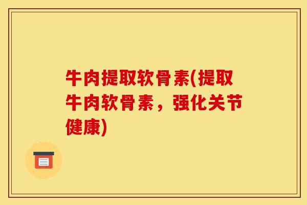 牛肉提取软骨素(提取牛肉软骨素，强化关节健康)
