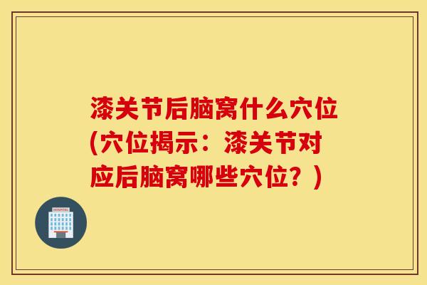 漆关节后脑窝什么穴位(穴位揭示：漆关节对应后脑窝哪些穴位？)
