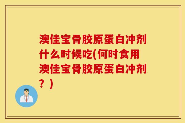 澳佳宝骨胶原蛋白冲剂什么时候吃(何时食用澳佳宝骨胶原蛋白冲剂？)