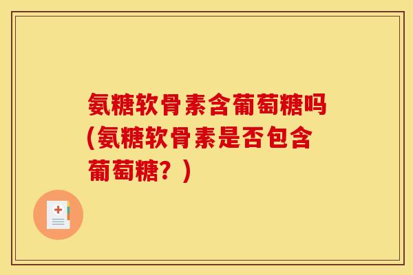 氨糖软骨素含葡萄糖吗(氨糖软骨素是否包含葡萄糖？)