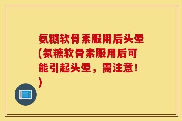 氨糖软骨素服用后头晕(氨糖软骨素服用后可能引起头晕，需注意！)