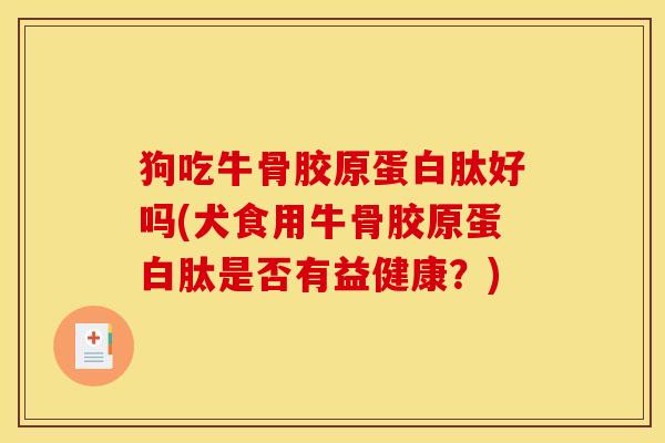 狗吃牛骨胶原蛋白肽好吗(犬食用牛骨胶原蛋白肽是否有益健康？)