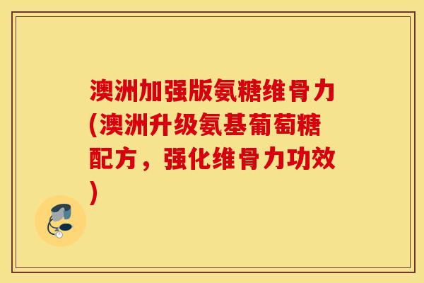 澳洲加强版氨糖维骨力(澳洲升级氨基葡萄糖配方，强化维骨力功效)
