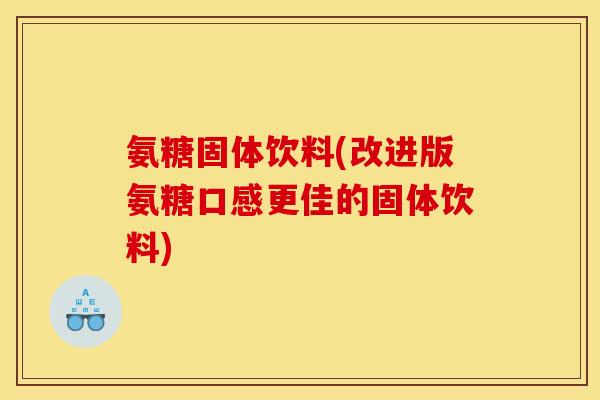 氨糖固体饮料(改进版氨糖口感更佳的固体饮料)