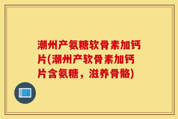 潮州产氨糖软骨素加钙片(潮州产软骨素加钙片含氨糖，滋养骨骼)
