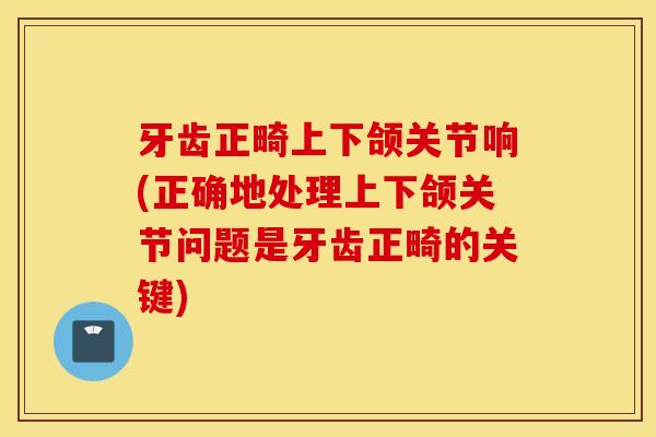 牙齿正畸上下颌关节响(正确地处理上下颌关节问题是牙齿正畸的关键)