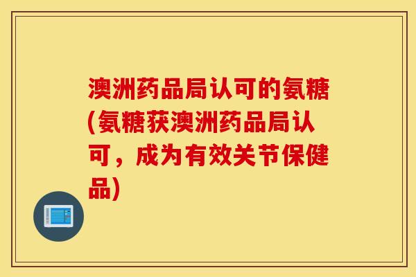 澳洲药品局认可的氨糖(氨糖获澳洲药品局认可，成为有效关节保健品)