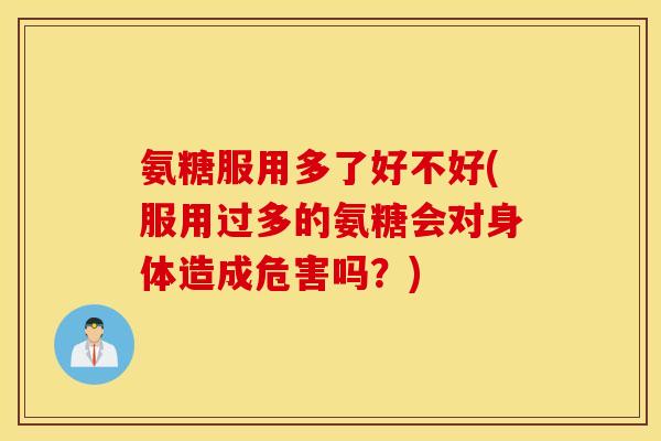 氨糖服用多了好不好(服用过多的氨糖会对身体造成危害吗？)