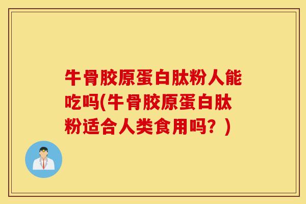 牛骨胶原蛋白肽粉人能吃吗(牛骨胶原蛋白肽粉适合人类食用吗？)