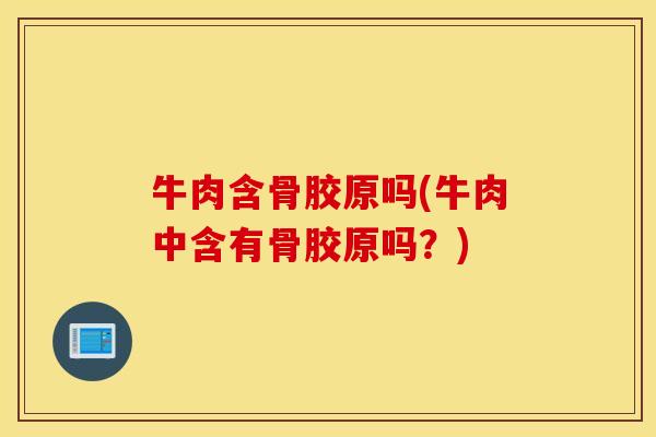 牛肉含骨胶原吗(牛肉中含有骨胶原吗?) 牛肉含骨胶原吗(牛肉中含有骨胶原吗?)