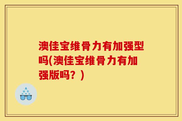 澳佳宝维骨力有加强型吗(澳佳宝维骨力有加强版吗？)