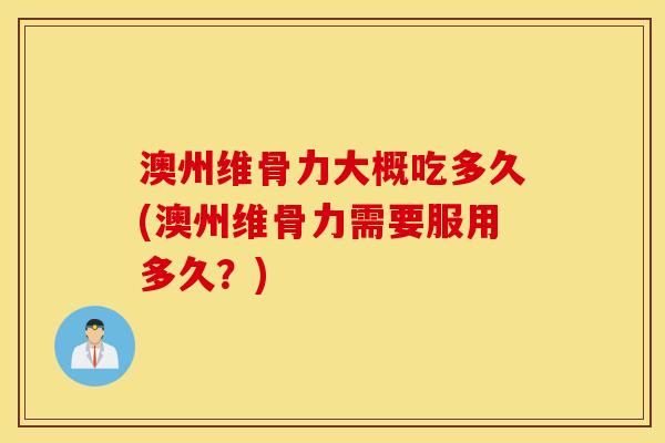 澳州维骨力大概吃多久(澳州维骨力需要服用多久？)