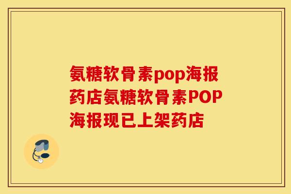 氨糖软骨素pop海报药店氨糖软骨素POP海报现已上架药店