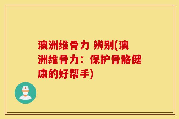 澳洲维骨力 辨别(澳洲维骨力：保护骨骼健康的好帮手)