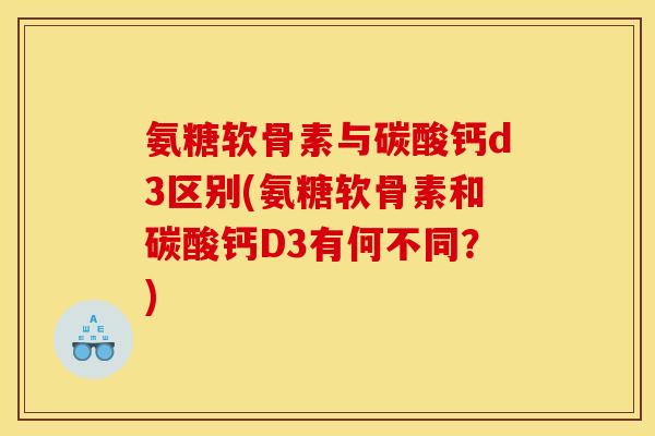 氨糖软骨素与碳酸钙d3区别(氨糖软骨素和碳酸钙D3有何不同？)