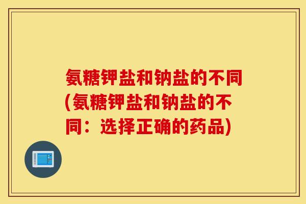 氨糖钾盐和钠盐的不同(氨糖钾盐和钠盐的不同：选择正确的药品)