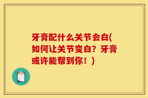 牙膏配什么关节会白(如何让关节变白？牙膏或许能帮到你！)