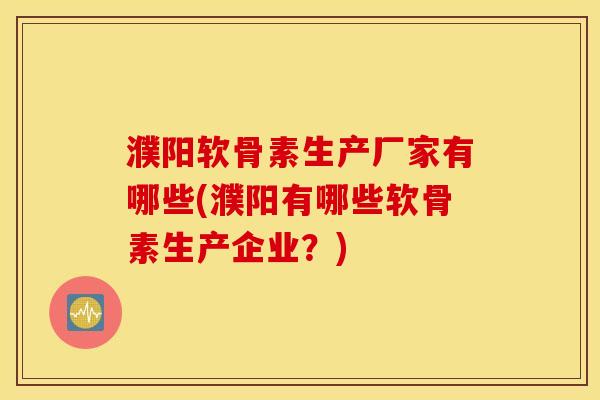 濮阳软骨素生产厂家有哪些(濮阳有哪些软骨素生产企业？)