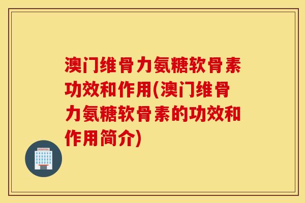 澳门维骨力氨糖软骨素功效和作用(澳门维骨力氨糖软骨素的功效和作用简介)