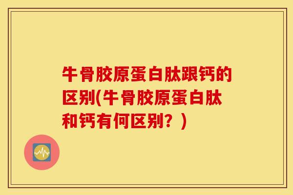 牛骨胶原蛋白肽跟钙的区别(牛骨胶原蛋白肽和钙有何区别?) 牛骨胶原蛋白肽跟钙的区别(牛骨胶原蛋白肽和钙有何区别?)