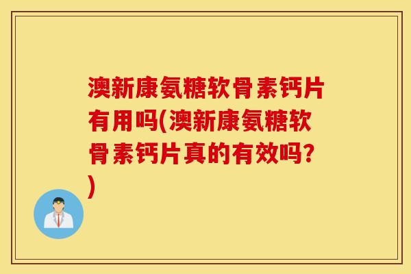 澳新康氨糖软骨素钙片有用吗(澳新康氨糖软骨素钙片真的有效吗？)
