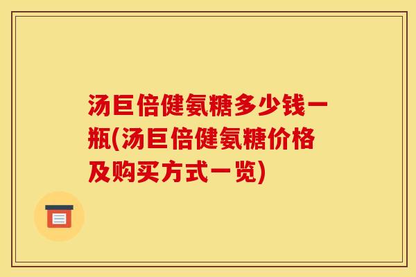 汤巨倍健氨糖多少钱一瓶(汤巨倍健氨糖价格及购买方式一览) 汤巨倍健氨糖多少钱一瓶(汤巨倍健氨糖价格及购买方式一览)