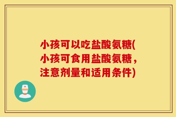 小孩可以吃盐酸氨糖(小孩可食用盐酸氨糖，注意剂量和适用条件)
