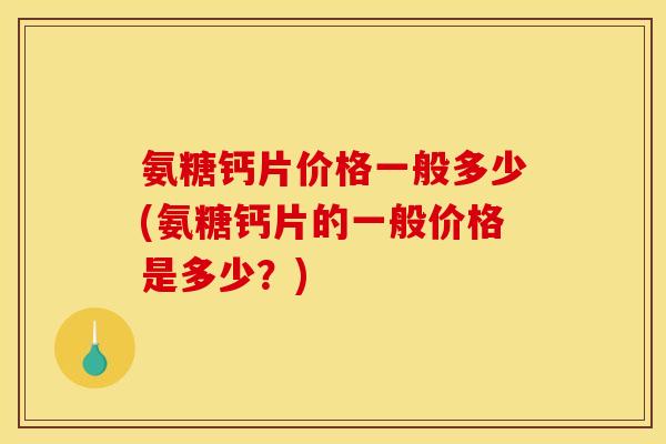 氨糖钙片价格一般多少(氨糖钙片的一般价格是多少？)