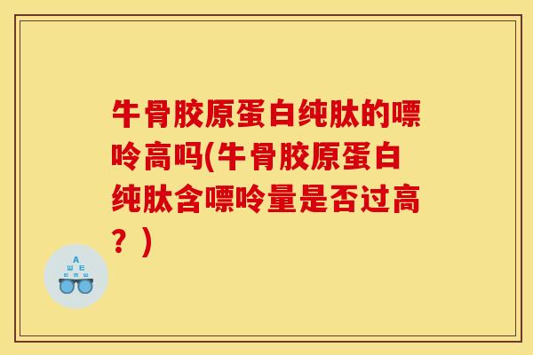 牛骨胶原蛋白纯肽的嘌呤高吗(牛骨胶原蛋白纯肽含嘌呤量是否过高？)