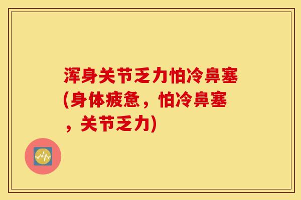 浑身关节乏力怕冷鼻塞(身体疲惫，怕冷鼻塞，关节乏力)